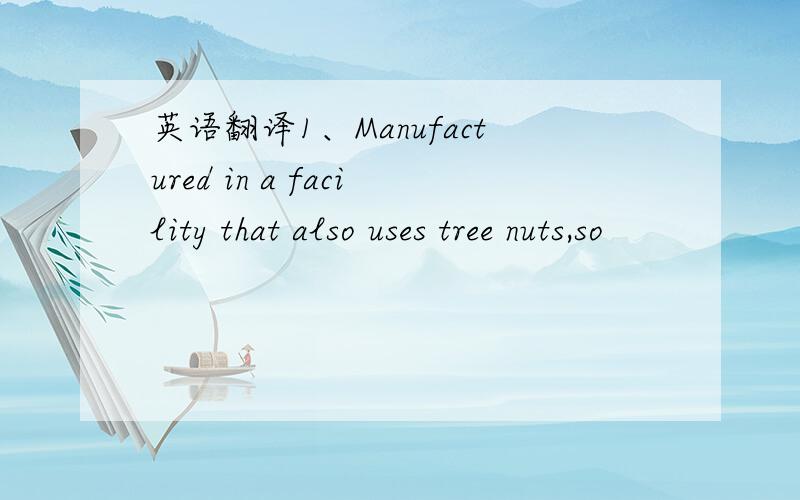 英语翻译1、Manufactured in a facility that also uses tree nuts,so