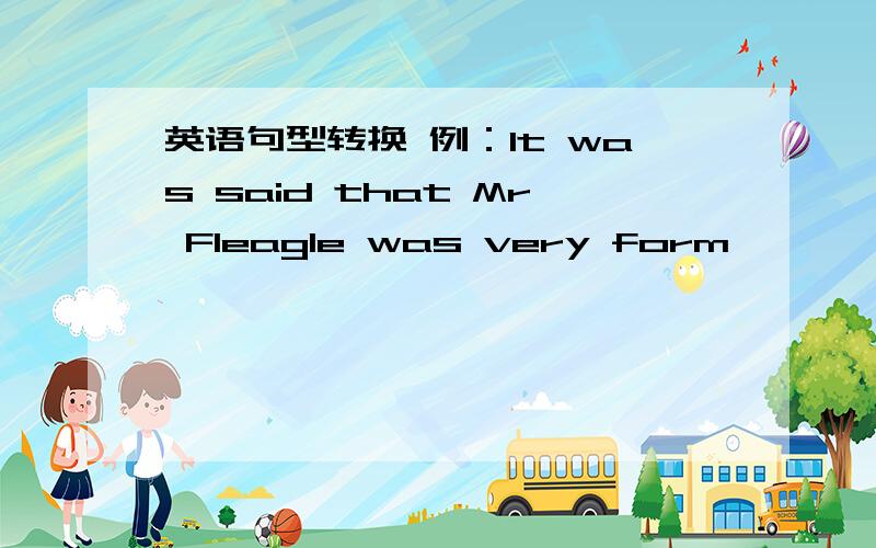 英语句型转换 例：It was said that Mr Fleagle was very form