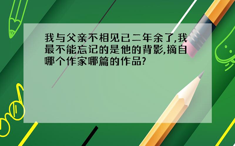 我与父亲不相见已二年余了,我最不能忘记的是他的背影,摘自哪个作家哪篇的作品?