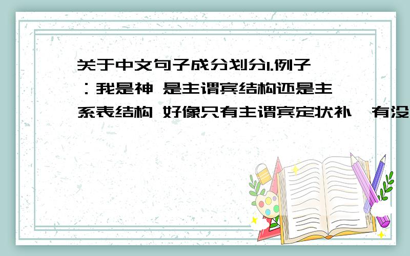 关于中文句子成分划分1.例子：我是神 是主谓宾结构还是主系表结构 好像只有主谓宾定状补,有没有表语,说的时候是主语 谓语