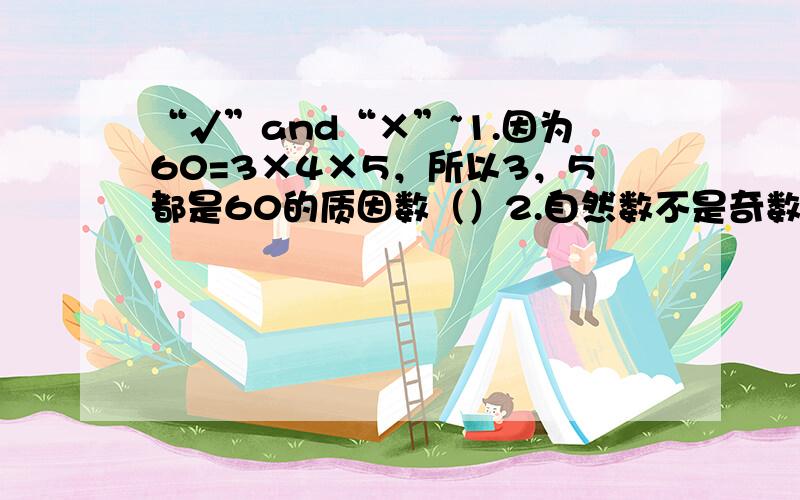 “√”and“×”~1.因为60=3×4×5，所以3，5都是60的质因数（）2.自然数不是奇数就是偶数，不是质数就是合数