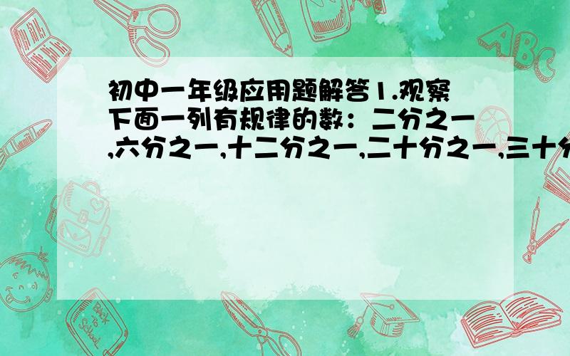 初中一年级应用题解答1.观察下面一列有规律的数：二分之一,六分之一,十二分之一,二十分之一,三十分之一,四十二分之一,等