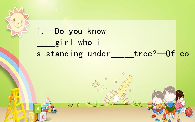 1.—Do you know____girl who is standing under_____tree?—Of co