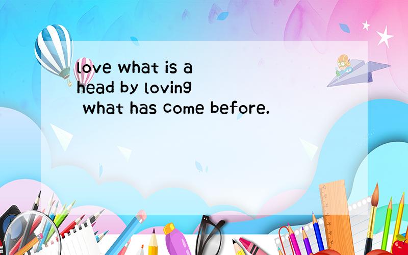 love what is ahead by loving what has come before.