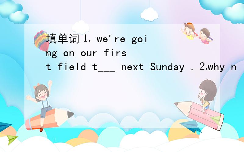 填单词⒈ we're going on our first field t___ next Sunday .⒉why n