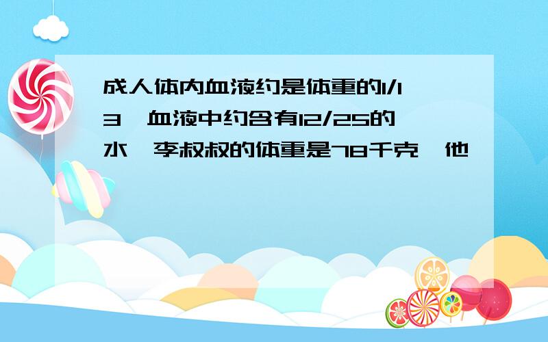 成人体内血液约是体重的1/13,血液中约含有12/25的水,李叔叔的体重是78千克,他