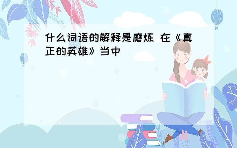 什么词语的解释是磨炼 在《真正的英雄》当中