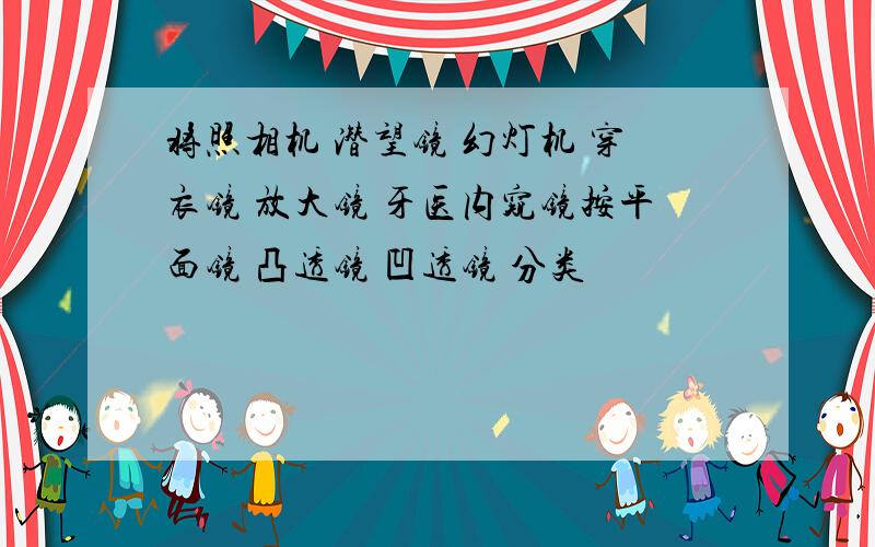 将照相机 潜望镜 幻灯机 穿衣镜 放大镜 牙医内窥镜按平面镜 凸透镜 凹透镜 分类