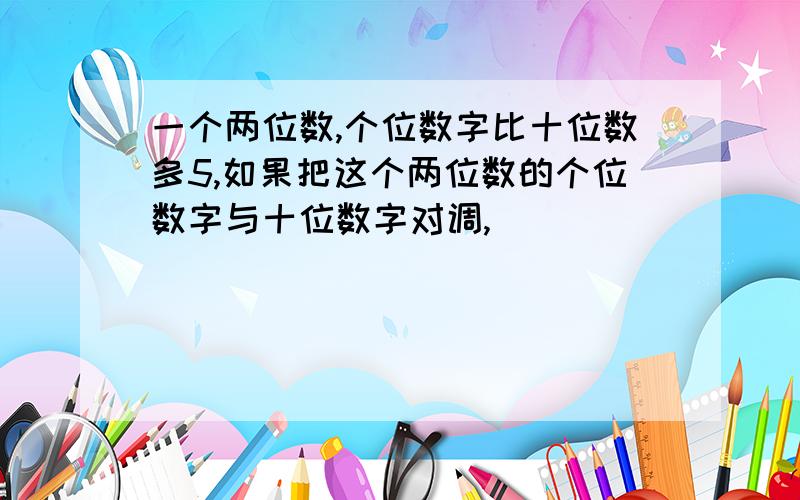 一个两位数,个位数字比十位数多5,如果把这个两位数的个位数字与十位数字对调,