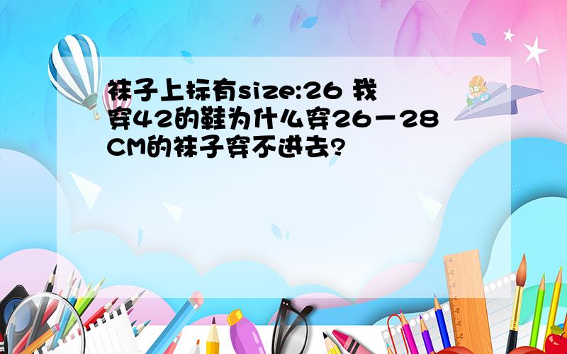 袜子上标有size:26 我穿42的鞋为什么穿26－28CM的袜子穿不进去?