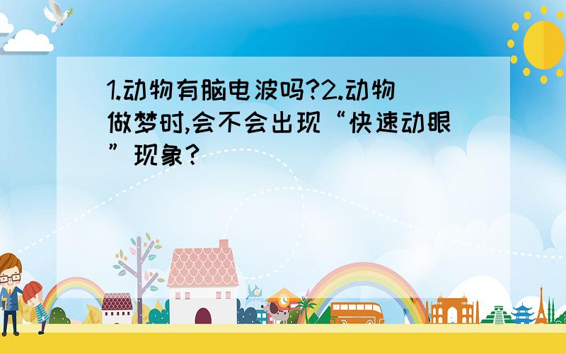 1.动物有脑电波吗?2.动物做梦时,会不会出现“快速动眼”现象?