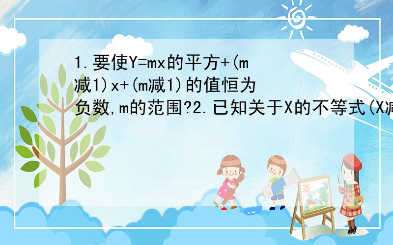 1.要使Y=mx的平方+(m减1)x+(m减1)的值恒为负数,m的范围?2.已知关于X的不等式(X减A)除以(X的平方+