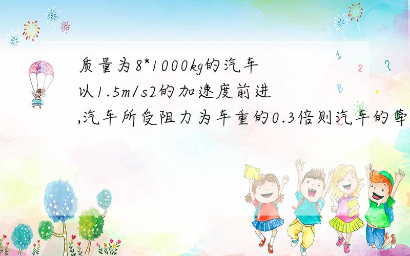 质量为8*1000kg的汽车以1.5m/s2的加速度前进,汽车所受阻力为车重的0.3倍则汽车的牵引力为多少?（路面水