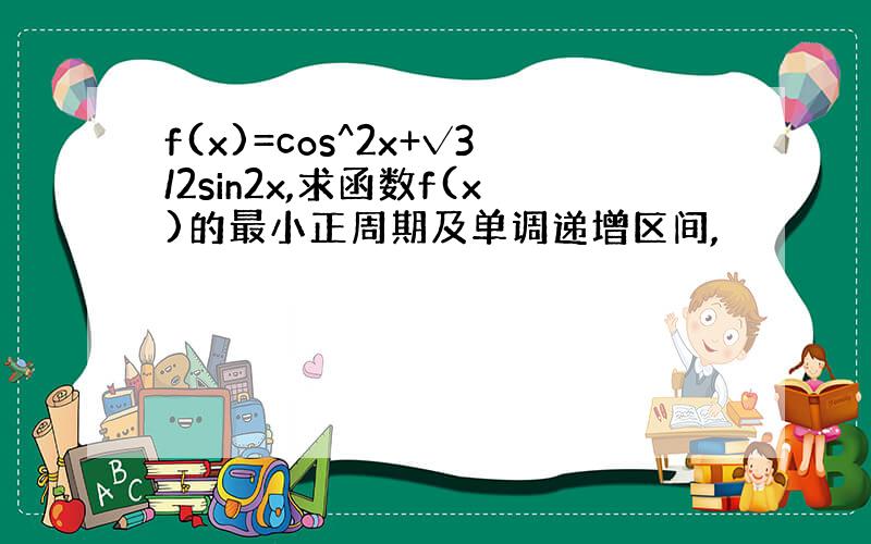 f(x)=cos^2x+√3/2sin2x,求函数f(x)的最小正周期及单调递增区间,