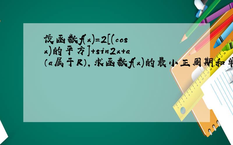 设函数f(x)=2［(cosx)的平方］+sin2x+a（a属于R）,求函数f(x)的最小正周期和单调递增区间；当x属于