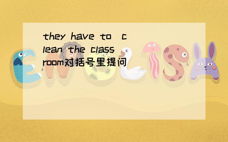 they have to(clean the classroom对括号里提问