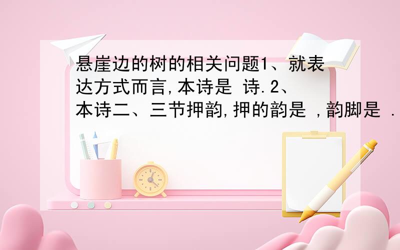 悬崖边的树的相关问题1、就表达方式而言,本诗是 诗.2、本诗二、三节押韵,押的韵是 ,韵脚是 .3、广义地说,本诗的意象