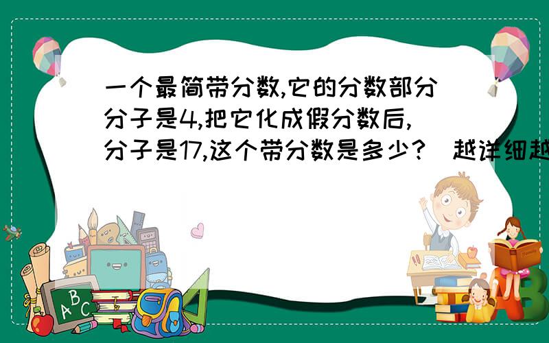 一个最简带分数,它的分数部分分子是4,把它化成假分数后,分子是17,这个带分数是多少?（越详细越好）