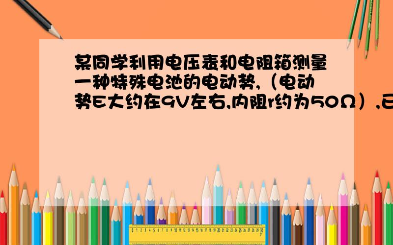 某同学利用电压表和电阻箱测量一种特殊电池的电动势,（电动势E大约在9V左右,内阻r约为50Ω）,已知该电