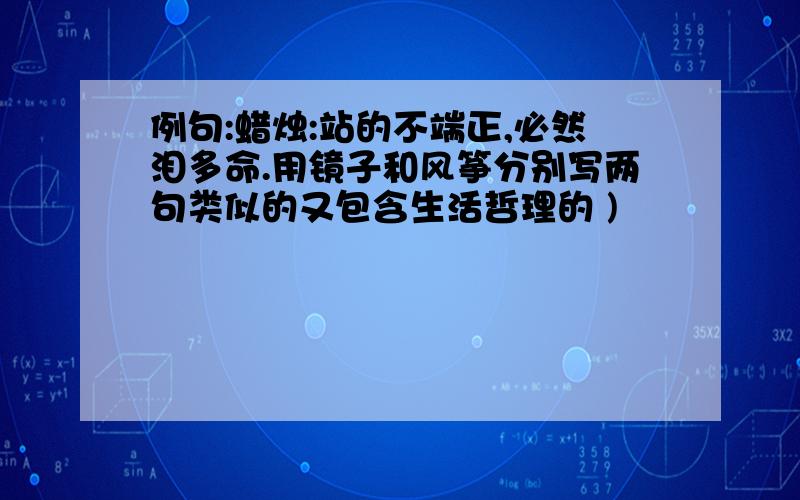 例句:蜡烛:站的不端正,必然泪多命.用镜子和风筝分别写两句类似的又包含生活哲理的 )