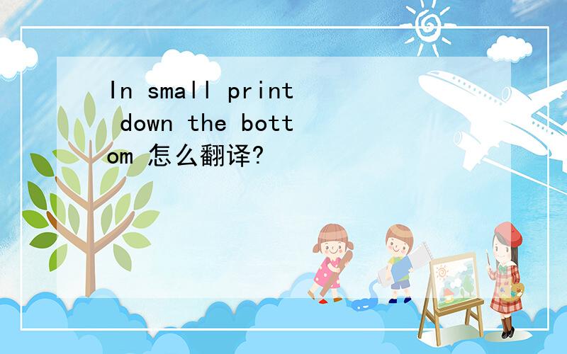 In small print down the bottom 怎么翻译?