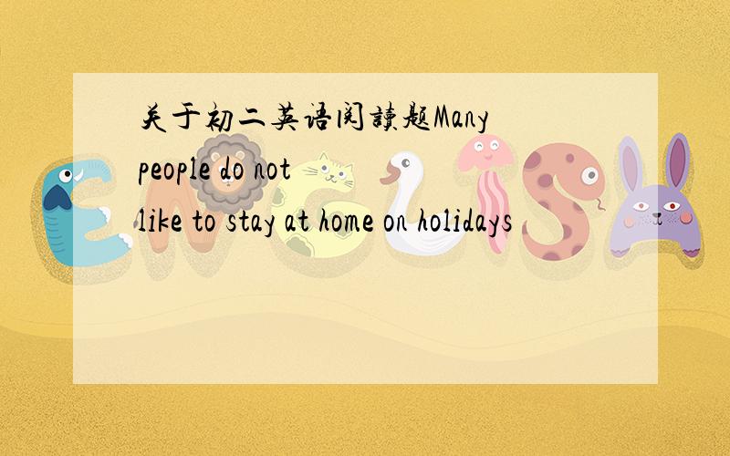 关于初二英语阅读题Many people do not like to stay at home on holidays