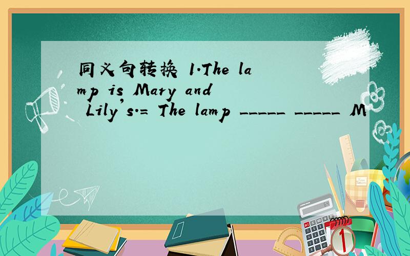 同义句转换 1.The lamp is Mary and Lily's.= The lamp _____ _____ M