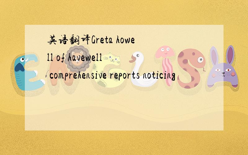 英语翻译Greta howell of havewell comprehensive reports noticing