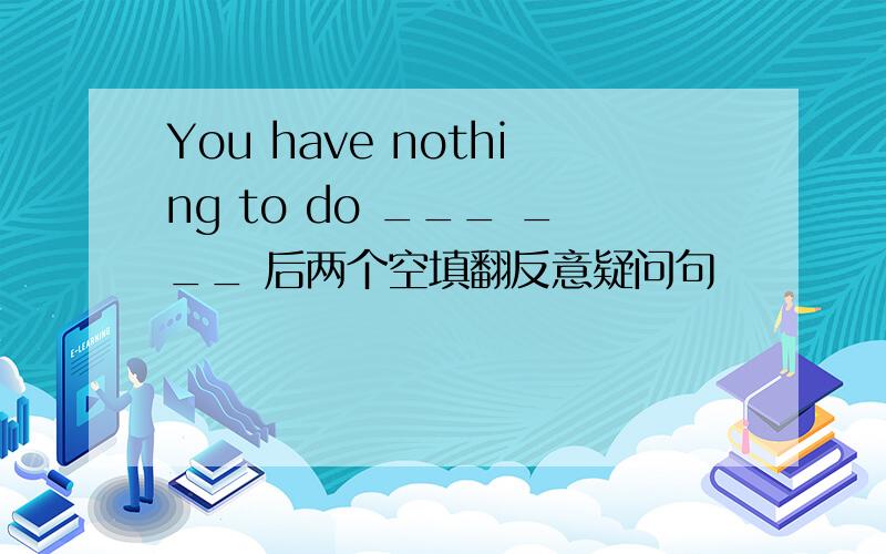 You have nothing to do ___ ___ 后两个空填翻反意疑问句