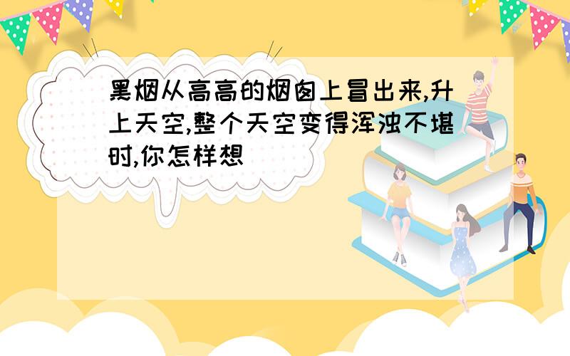 黑烟从高高的烟囱上冒出来,升上天空,整个天空变得浑浊不堪时,你怎样想