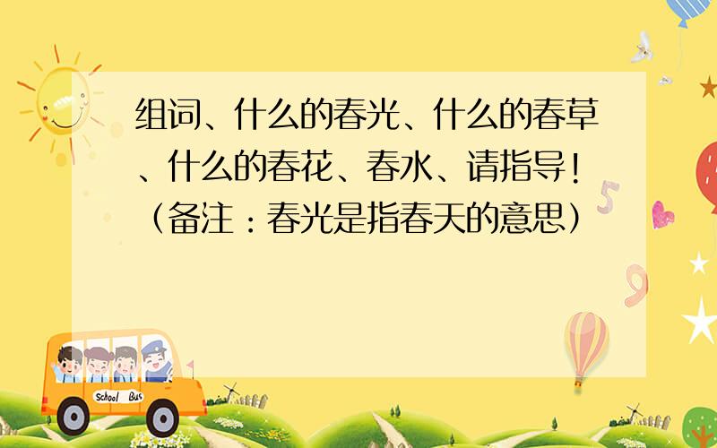 组词、什么的春光、什么的春草、什么的春花、春水、请指导!（备注：春光是指春天的意思）