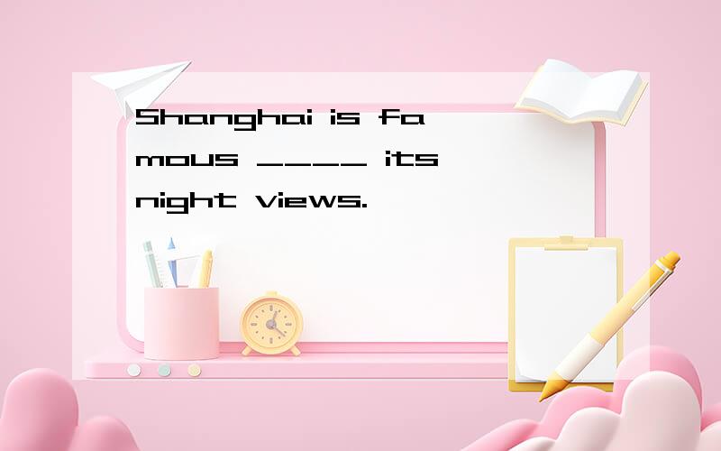 Shanghai is famous ____ its night views.