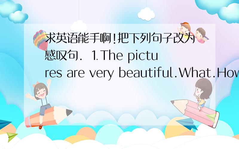 求英语能手啊!把下列句子改为感叹句．⒈The pictures are very beautiful.What.How.