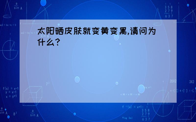 太阳晒皮肤就变黄变黑,请问为什么?