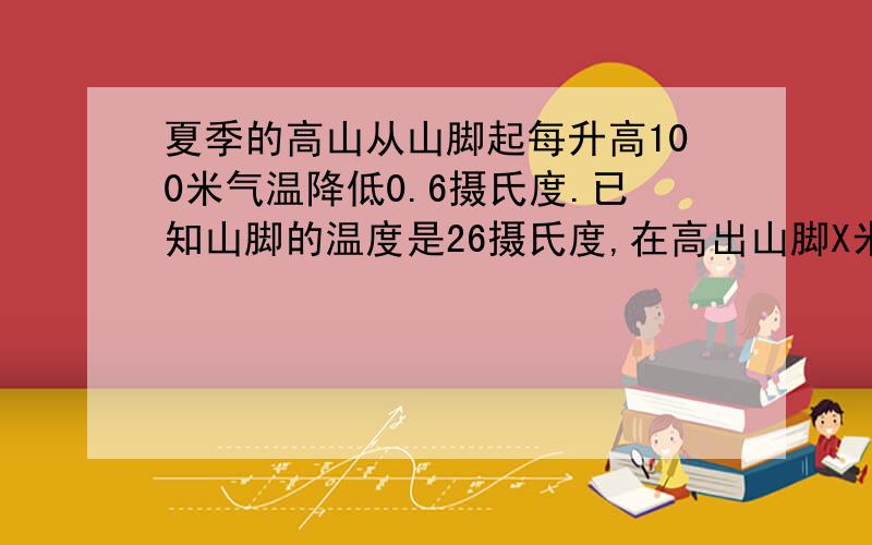 夏季的高山从山脚起每升高100米气温降低0.6摄氏度.已知山脚的温度是26摄氏度,在高出山脚X米的山上温度是多少?在高出