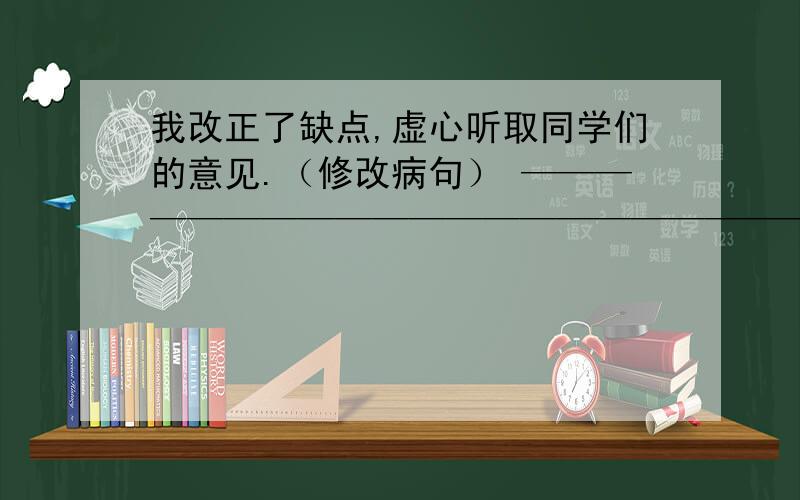 我改正了缺点,虚心听取同学们的意见.（修改病句） ————————————————————————