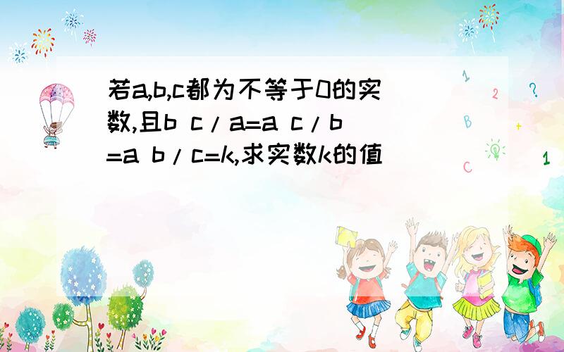 若a,b,c都为不等于0的实数,且b c/a=a c/b=a b/c=k,求实数k的值