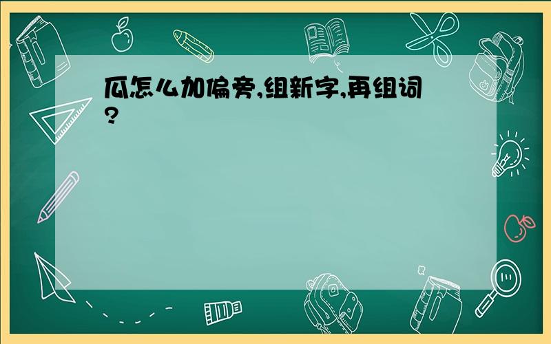 瓜怎么加偏旁,组新字,再组词?