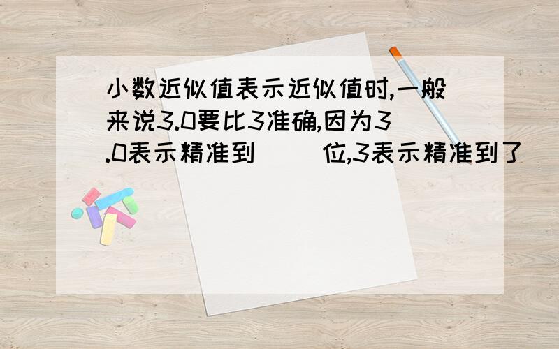 小数近似值表示近似值时,一般来说3.0要比3准确,因为3.0表示精准到（ ）位,3表示精准到了（ ）位,所以,3.0的0