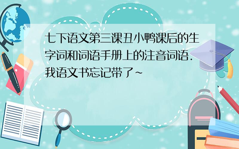 七下语文第三课丑小鸭课后的生字词和词语手册上的注音词语.我语文书忘记带了~