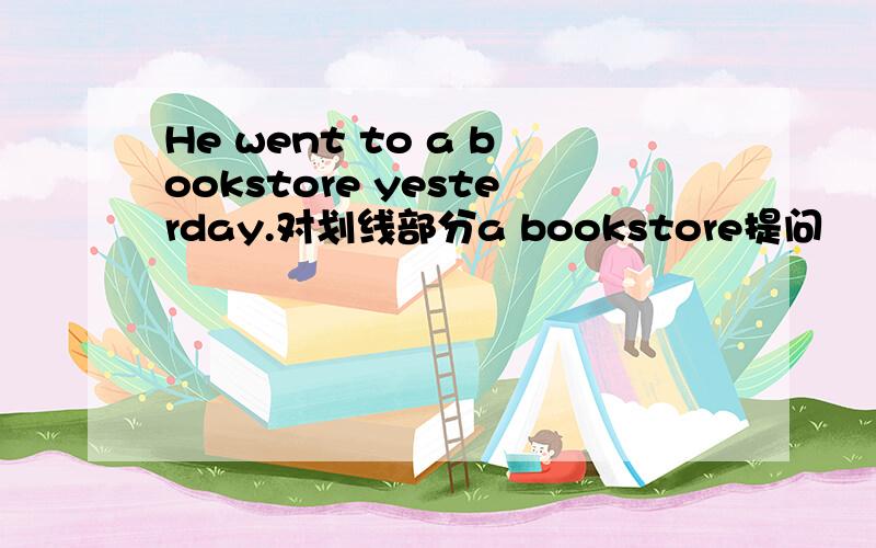 He went to a bookstore yesterday.对划线部分a bookstore提问