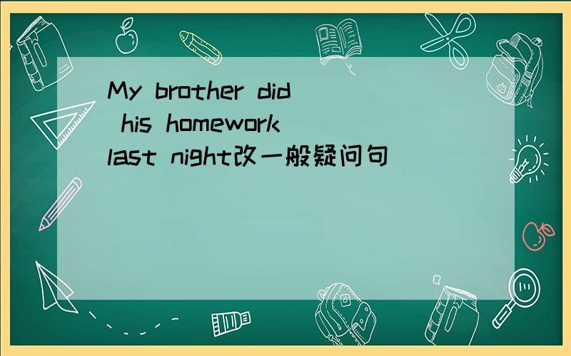 My brother did his homework last night改一般疑问句