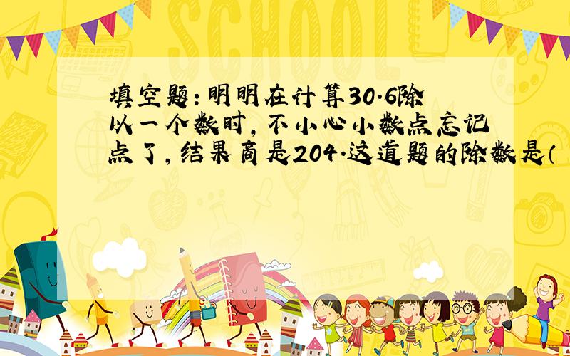 填空题：明明在计算30.6除以一个数时,不小心小数点忘记点了,结果商是204.这道题的除数是（ ）.