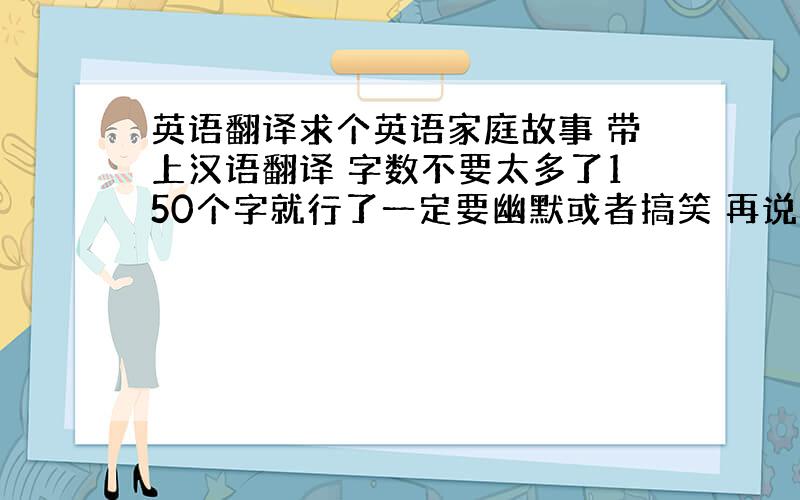 英语翻译求个英语家庭故事 带上汉语翻译 字数不要太多了150个字就行了一定要幽默或者搞笑 再说一边是家庭英语故事 而且要