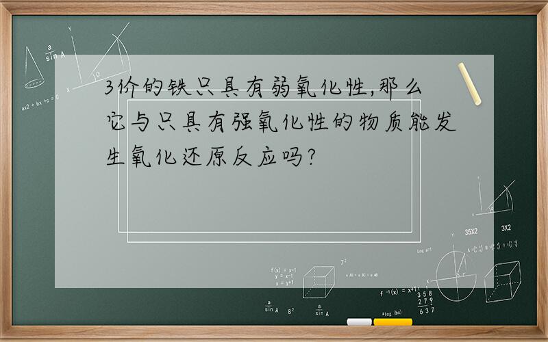 3价的铁只具有弱氧化性,那么它与只具有强氧化性的物质能发生氧化还原反应吗?