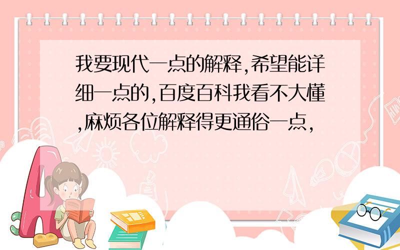 我要现代一点的解释,希望能详细一点的,百度百科我看不大懂,麻烦各位解释得更通俗一点,