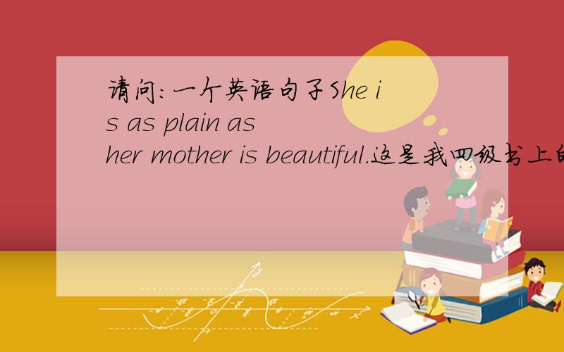 请问：一个英语句子She is as plain as her mother is beautiful.这是我四级书上的