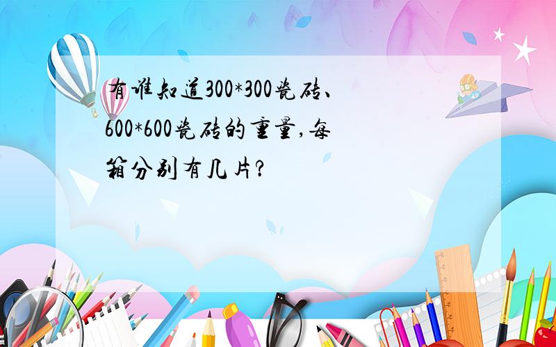 有谁知道300*300瓷砖、600*600瓷砖的重量,每箱分别有几片?