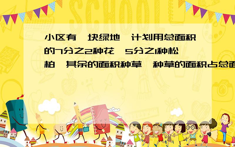 小区有一块绿地,计划用总面积的7分之2种花,5分之1种松柏,其余的面积种草,种草的面积占总面积的几分之