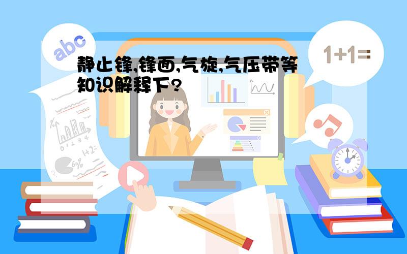 静止锋,锋面,气旋,气压带等知识解释下?